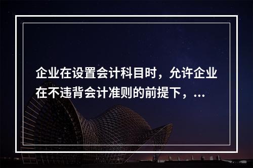 企业在设置会计科目时，允许企业在不违背会计准则的前提下，在不