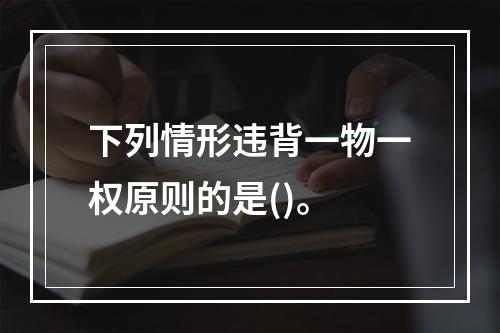 下列情形违背一物一权原则的是()。