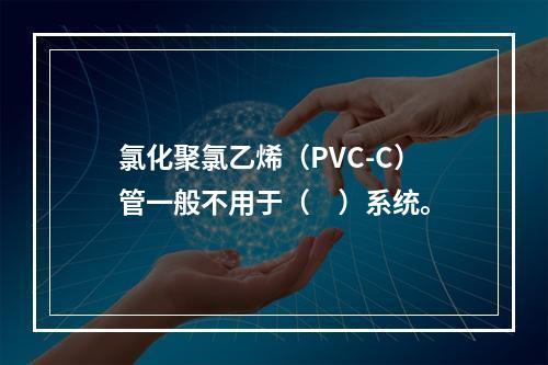 氯化聚氯乙烯（PVC-C）管一般不用于（　）系统。