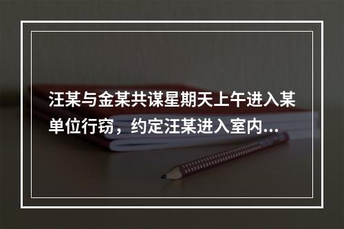 汪某与金某共谋星期天上午进入某单位行窃，约定汪某进入室内寻找