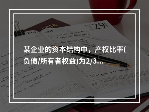 某企业的资本结构中，产权比率(负债/所有者权益)为2/3，税