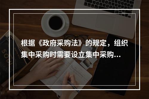 根据《政府采购法》的规定，组织集中采购时需要设立集中采购机构