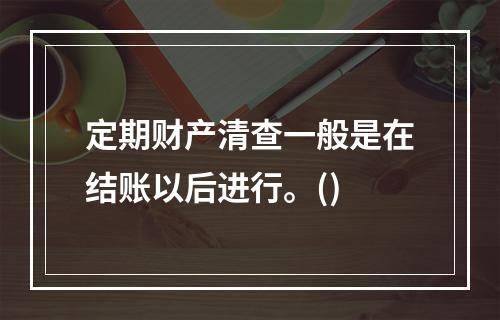 定期财产清查一般是在结账以后进行。()