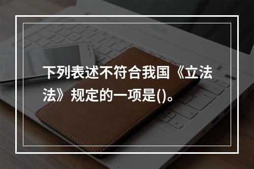 下列表述不符合我国《立法法》规定的一项是()。