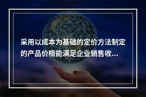 采用以成本为基础的定价方法制定的产品价格能满足企业销售收入或