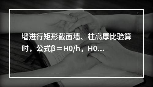 墙进行矩形截面墙、柱高厚比验算时，公式β＝H0/h，H0代表