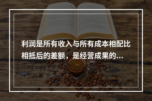 利润是所有收入与所有成本相配比相抵后的差额，是经营成果的最终