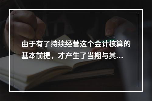 由于有了持续经营这个会计核算的基本前提，才产生了当期与其他期