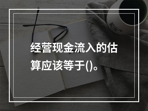 经营现金流入的估算应该等于()。