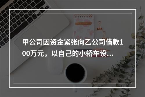 甲公司因资金紧张向乙公司借款100万元，以自己的小轿车设定抵