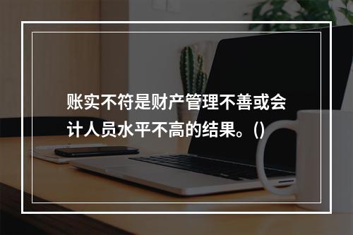 账实不符是财产管理不善或会计人员水平不高的结果。()