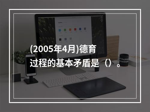 (2005年4月)德育过程的基本矛盾是（）。