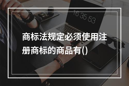 商标法规定必须使用注册商标的商品有()