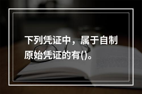 下列凭证中，属于自制原始凭证的有()。