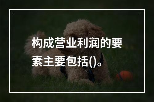 构成营业利润的要素主要包括()。