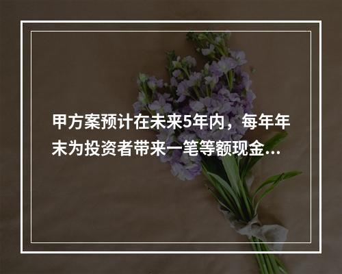 甲方案预计在未来5年内，每年年末为投资者带来一笔等额现金流入