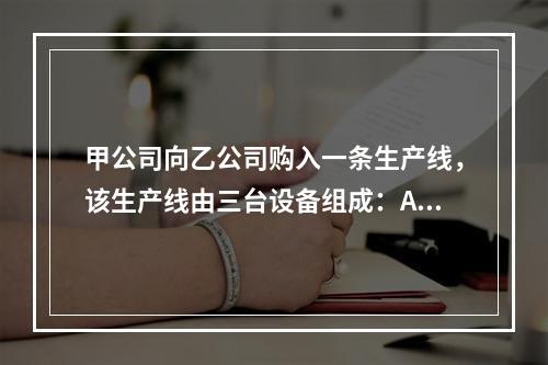 甲公司向乙公司购入一条生产线，该生产线由三台设备组成：A设备