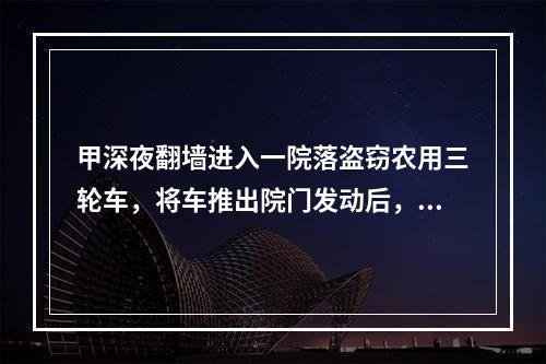 甲深夜翻墙进入一院落盗窃农用三轮车，将车推出院门发动后，被主