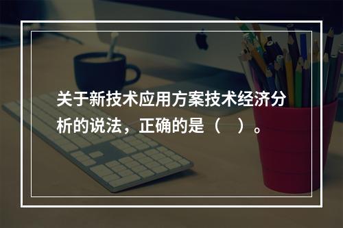 关于新技术应用方案技术经济分析的说法，正确的是（　）。