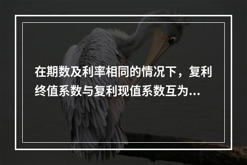 在期数及利率相同的情况下，复利终值系数与复利现值系数互为倒数