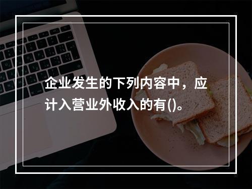 企业发生的下列内容中，应计入营业外收入的有()。