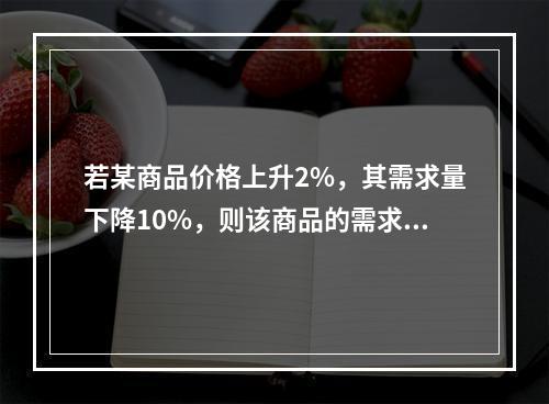 若某商品价格上升2%，其需求量下降10%，则该商品的需求的价