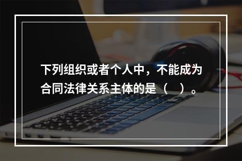 下列组织或者个人中，不能成为合同法律关系主体的是（　）。