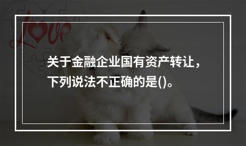 关于金融企业国有资产转让，下列说法不正确的是()。