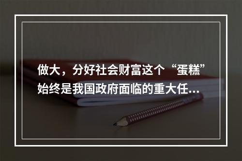 做大，分好社会财富这个“蛋糕”始终是我国政府面临的重大任务。