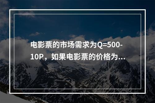 电影票的市场需求为Q=500-10P，如果电影票的价格为30