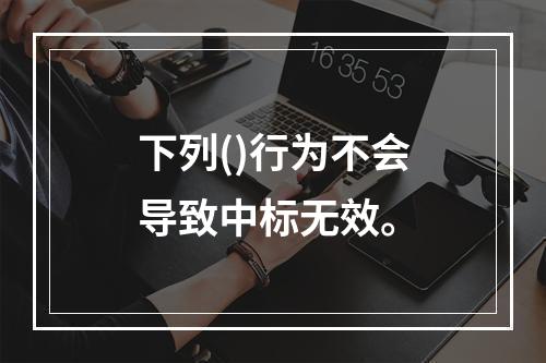 下列()行为不会导致中标无效。