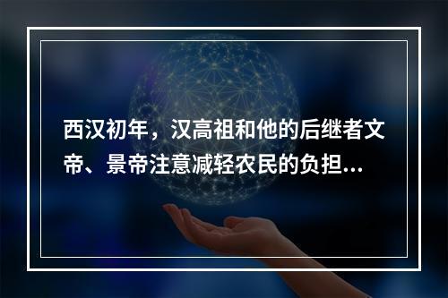 西汉初年，汉高祖和他的后继者文帝、景帝注意减轻农民的负担、兵