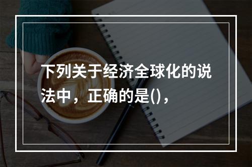 下列关于经济全球化的说法中，正确的是()，