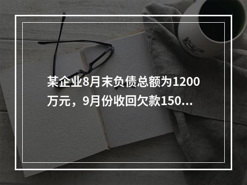 某企业8月末负债总额为1200万元，9月份收回欠款150万元