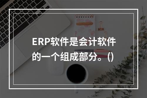 ERP软件是会计软件的一个组成部分。()