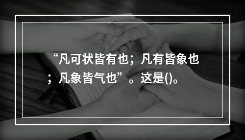 “凡可状皆有也；凡有皆象也；凡象皆气也”。这是()。