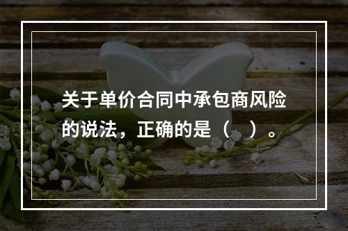 关于单价合同中承包商风险的说法，正确的是（　）。