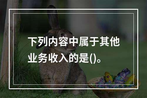 下列内容中属于其他业务收入的是()。