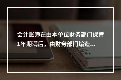 会计账簿在由本单位财务部门保管1年期满后，由财务部门编造清册