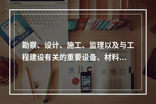 勘察、设计、施工、监理以及与工程建设有关的重要设备、材料等的