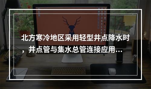 北方寒冷地区采用轻型井点降水时，井点管与集水总管连接应用（　