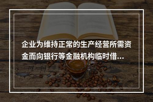 企业为维持正常的生产经营所需资金而向银行等金融机构临时借入的