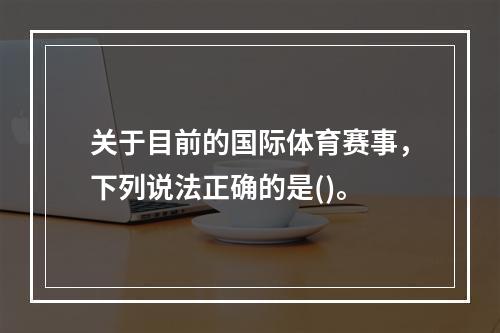 关于目前的国际体育赛事，下列说法正确的是()。