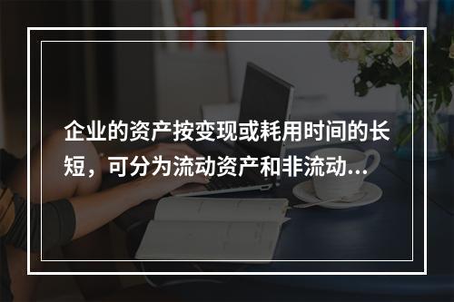 企业的资产按变现或耗用时间的长短，可分为流动资产和非流动资产