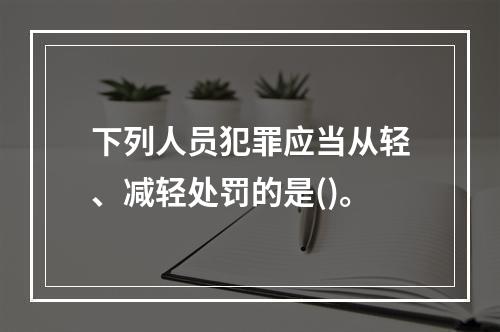 下列人员犯罪应当从轻、减轻处罚的是()。