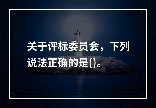 关于评标委员会，下列说法正确的是()。