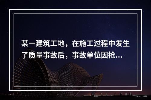 某一建筑工地，在施工过程中发生了质量事故后，事故单位因抢救人