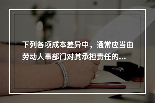 下列各项成本差异中，通常应当由劳动人事部门对其承担责任的是(