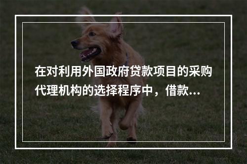 在对利用外国政府贷款项目的采购代理机构的选择程序中，借款人应