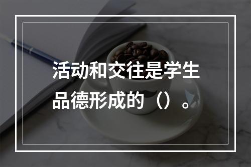 活动和交往是学生品德形成的（）。